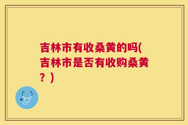 吉林市有收桑黄的吗(吉林市是否有收购桑黄?) 吉林市有收桑黄的吗(吉林市是否有收购桑黄?)