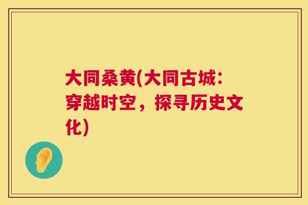 大同桑黄(大同古城:穿越时空,探寻历史文化) 大同桑黄(大同古城:穿越时空,探寻历史文化)