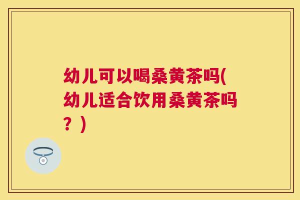 幼儿可以喝桑黄茶吗(幼儿适合饮用桑黄茶吗?) 幼儿可以喝桑黄茶吗(幼儿适合饮用桑黄茶吗?)
