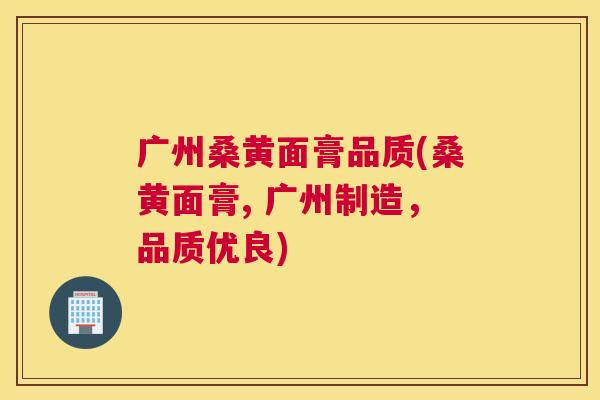 广州桑黄面膏品质(桑黄面膏, 广州制造,品质优良) 广州桑黄面膏品质(桑黄面膏, 广州制造,品质优良)