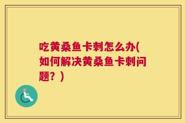吃黄桑鱼卡刺怎么办(如何解决黄桑鱼卡刺问题?) 吃黄桑鱼卡刺怎么办(如何解决黄桑鱼卡刺问题?)