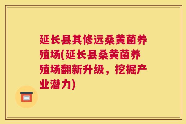 延长县其修远桑黄菌养殖场(延长县桑黄菌养殖场翻新升级,挖掘产业潜力) 延长县其修远桑黄菌养殖场(延长县桑黄菌养殖场翻新升级,挖掘产业潜力)
