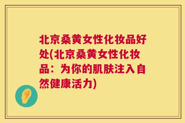 北京桑黄女性化妆品好处(北京桑黄女性化妆品:为你的注入自然健康活力) 北京桑黄女性化妆品好处(北京桑黄女性化妆品:为你的注入自然健康活力)