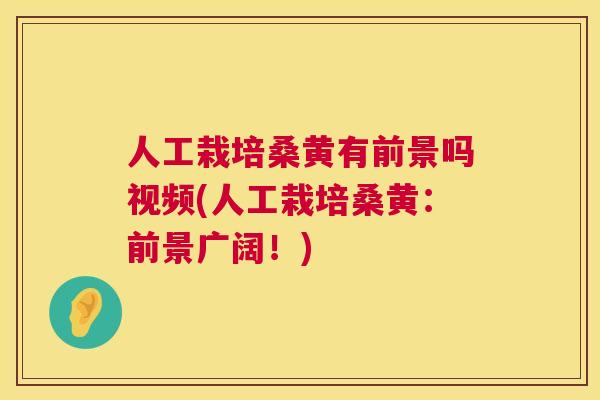 人工栽培桑黄有前景吗视频(人工栽培桑黄:前景广阔!) 人工栽培桑黄有前景吗视频(人工栽培桑黄:前景广阔!)