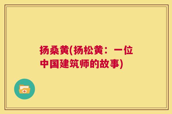 扬桑黄(扬松黄:一位中国建筑师的故事) 扬桑黄(扬松黄:一位中国建筑师的故事)
