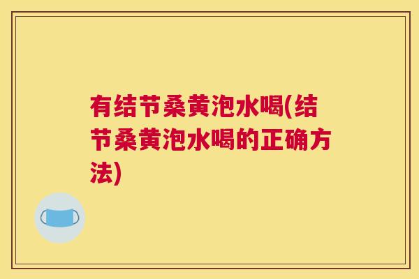 有结节桑黄泡水喝(结节桑黄泡水喝的正确方法) 有结节桑黄泡水喝(结节桑黄泡水喝的正确方法)
