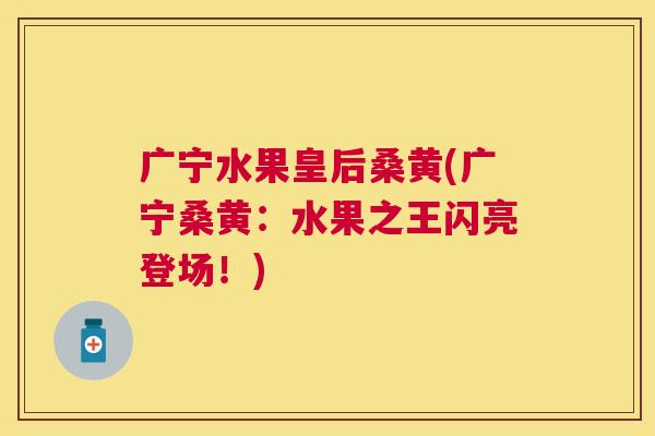 广宁水果皇后桑黄(广宁桑黄:水果之王闪亮登场!) 广宁水果皇后桑黄(广宁桑黄:水果之王闪亮登场!)