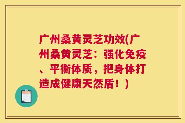广州桑黄灵芝功效(广州桑黄灵芝:强化、平衡体质,把身体打造成健康天然盾!) 广州桑黄灵芝功效(广州桑黄灵芝:强化、平衡体质,把身体打造成健康天然盾!)