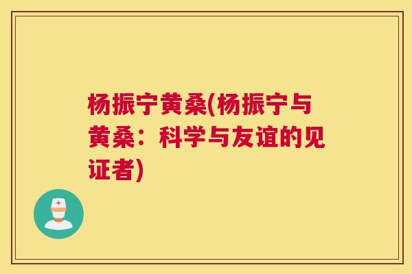 杨振宁黄桑(杨振宁与黄桑:科学与友谊的见证者) 杨振宁黄桑(杨振宁与黄桑:科学与友谊的见证者)