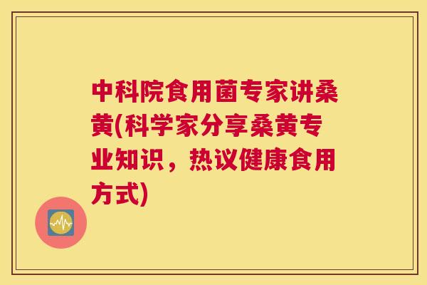 中科院食用菌专家讲桑黄(科学家分享桑黄专业知识,热议健康食用方式) 中科院食用菌专家讲桑黄(科学家分享桑黄专业知识,热议健康食用方式)