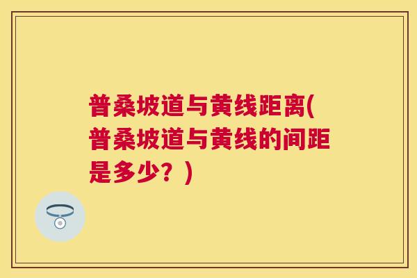普桑坡道与黄线距离(普桑坡道与黄线的间距是多少?) 普桑坡道与黄线距离(普桑坡道与黄线的间距是多少?)