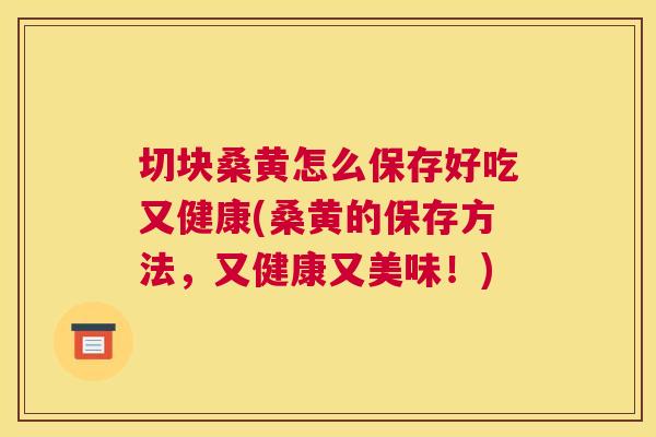 切块桑黄怎么保存好吃又健康(桑黄的保存方法,又健康又美味!) 切块桑黄怎么保存好吃又健康(桑黄的保存方法,又健康又美味!)