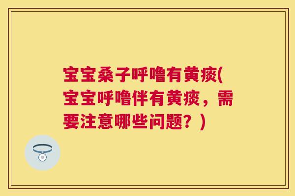宝宝桑子呼噜有黄痰(宝宝呼噜伴有黄痰,需要注意哪些问题?) 宝宝桑子呼噜有黄痰(宝宝呼噜伴有黄痰,需要注意哪些问题?)