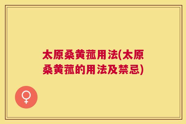 太原桑黄菰用法(太原桑黄菰的用法及禁忌) 太原桑黄菰用法(太原桑黄菰的用法及禁忌)