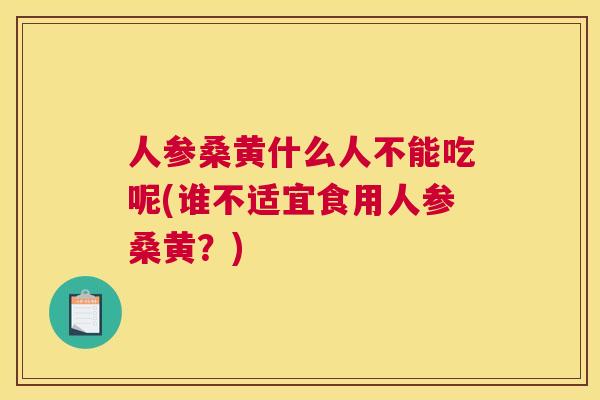 人参桑黄什么人不能吃呢(谁不适宜食用人参桑黄?) 人参桑黄什么人不能吃呢(谁不适宜食用人参桑黄?)