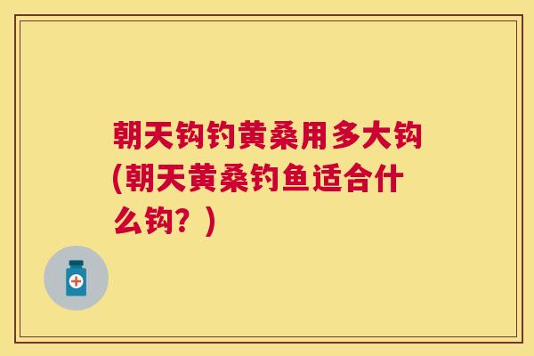 朝天钩钓黄桑用多大钩(朝天黄桑钓鱼适合什么钩?) 朝天钩钓黄桑用多大钩(朝天黄桑钓鱼适合什么钩?)