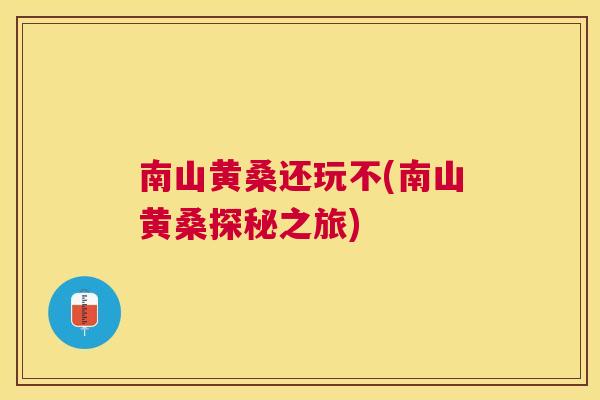南山黄桑还玩不(南山黄桑探秘之旅) 南山黄桑还玩不(南山黄桑探秘之旅)