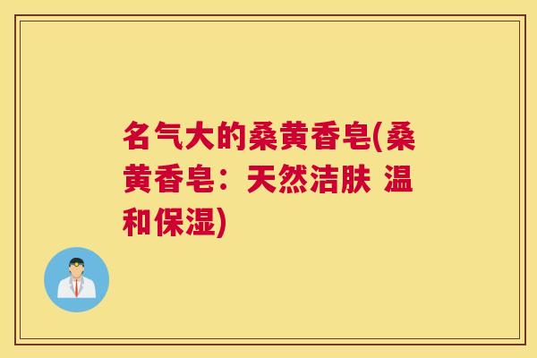 名气大的桑黄香皂(桑黄香皂:天然洁肤 温和保湿) 名气大的桑黄香皂(桑黄香皂:天然洁肤 温和保湿)