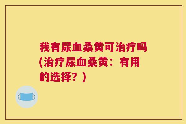 我有尿桑黄可吗(尿桑黄:有用的选择?) 我有尿桑黄可吗(尿桑黄:有用的选择?)