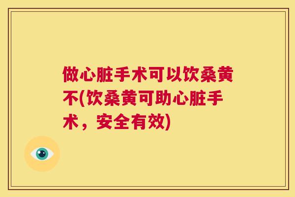 做手术可以饮桑黄不(饮桑黄可助手术,安全有效) 做手术可以饮桑黄不(饮桑黄可助手术,安全有效)