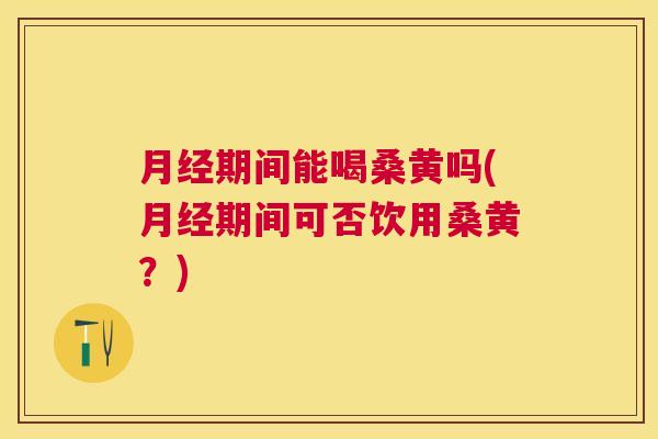 期间能喝桑黄吗(期间可否饮用桑黄?) 期间能喝桑黄吗(期间可否饮用桑黄?)