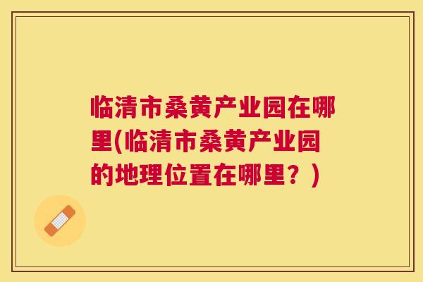 临清市桑黄产业园在哪里(临清市桑黄产业园的地理位置在哪里?) 临清市桑黄产业园在哪里(临清市桑黄产业园的地理位置在哪里?)