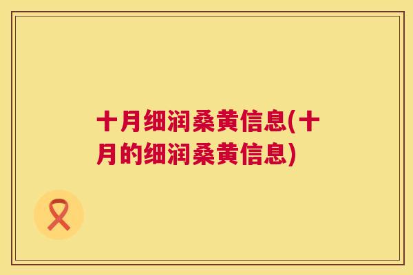 十月细润桑黄信息(十月的细润桑黄信息) 十月细润桑黄信息(十月的细润桑黄信息)