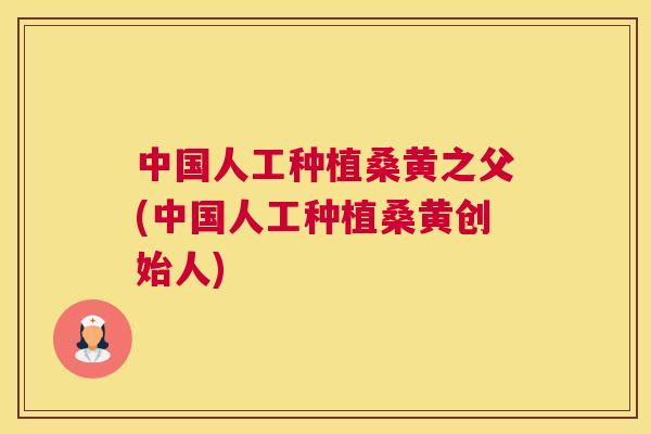 中国人工种植桑黄之父(中国人工种植桑黄创始人) 中国人工种植桑黄之父(中国人工种植桑黄创始人)