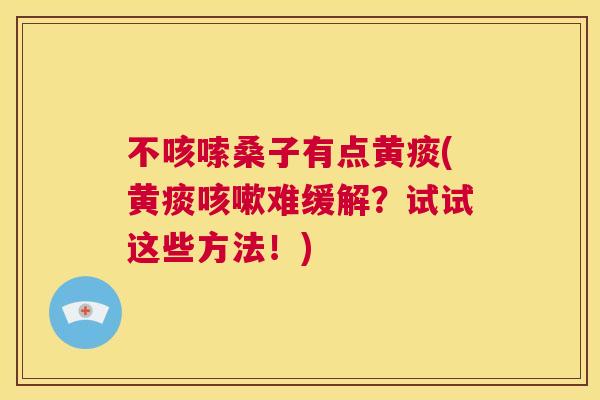 不咳嗦桑子有点黄痰(黄痰难缓解?试试这些方法!) 不咳嗦桑子有点黄痰(黄痰难缓解?试试这些方法!)