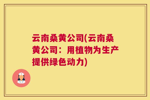 云南桑黄公司(云南桑黄公司:用植物为生产提供绿色动力) 云南桑黄公司(云南桑黄公司:用植物为生产提供绿色动力)