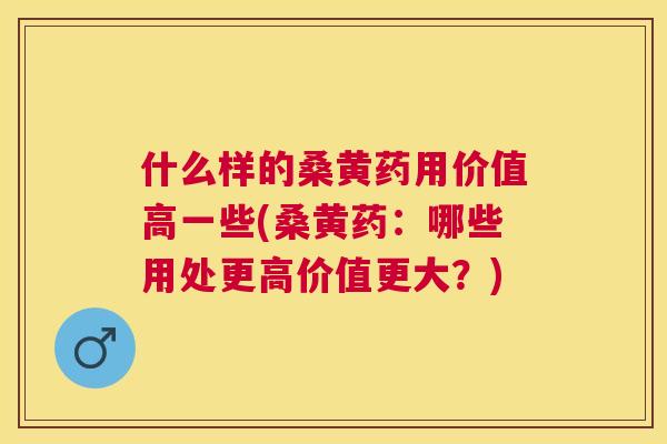 什么样的桑黄药用价值高一些(桑黄药:哪些用处更高价值更大?) 什么样的桑黄药用价值高一些(桑黄药:哪些用处更高价值更大?)