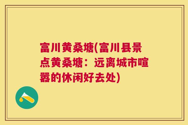 富川黄桑塘(富川县景点黄桑塘:远离城市喧嚣的休闲好去处) 富川黄桑塘(富川县景点黄桑塘:远离城市喧嚣的休闲好去处)