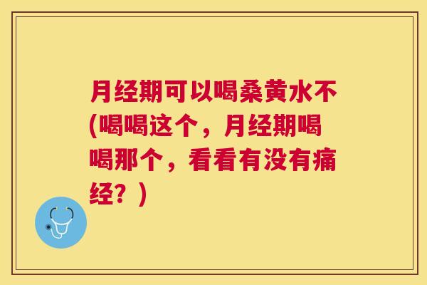 期可以喝桑黄水不(喝喝这个,期喝喝那个,看看有没有痛经?) 期可以喝桑黄水不(喝喝这个,期喝喝那个,看看有没有痛经?)