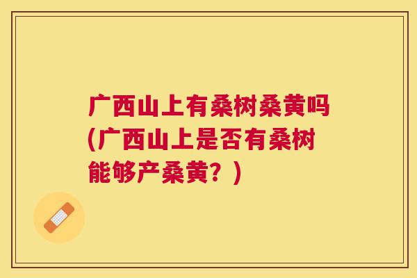 广西山上有桑树桑黄吗(广西山上是否有桑树能够产桑黄?) 广西山上有桑树桑黄吗(广西山上是否有桑树能够产桑黄?)