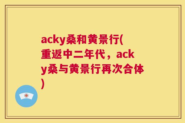 acky桑和黄景行(重返中二年代,acky桑与黄景行再次合体) acky桑和黄景行(重返中二年代,acky桑与黄景行再次合体)