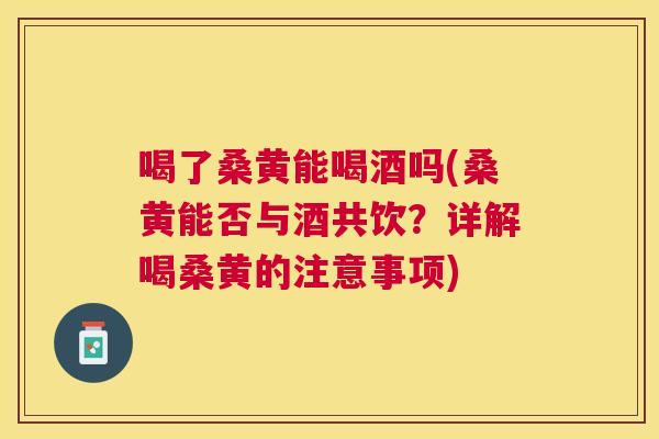 喝了桑黄能喝酒吗(桑黄能否与酒共饮?详解喝桑黄的注意事项) 喝了桑黄能喝酒吗(桑黄能否与酒共饮?详解喝桑黄的注意事项)