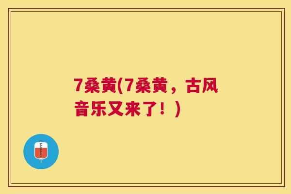 7桑黄(7桑黄,古风音乐又来了!) 7桑黄(7桑黄,古风音乐又来了!)