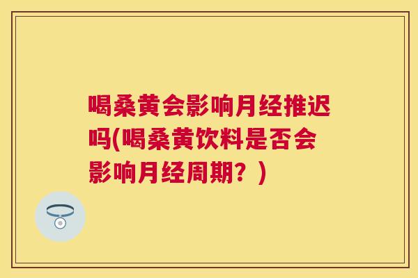 喝桑黄会影响推迟吗(喝桑黄饮料是否会影响周期?) 喝桑黄会影响推迟吗(喝桑黄饮料是否会影响周期?)