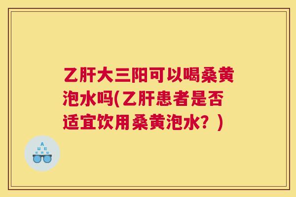 大三阳可以喝桑黄泡水吗(患者是否适宜饮用桑黄泡水?) 大三阳可以喝桑黄泡水吗(患者是否适宜饮用桑黄泡水?)