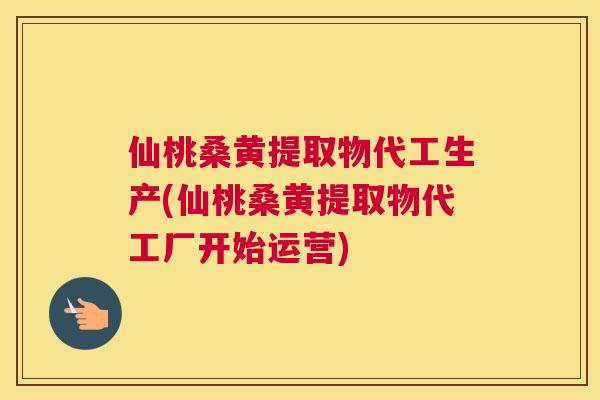 仙桃桑黄提取物代工生产(仙桃桑黄提取物代工厂开始运营) 仙桃桑黄提取物代工生产(仙桃桑黄提取物代工厂开始运营)