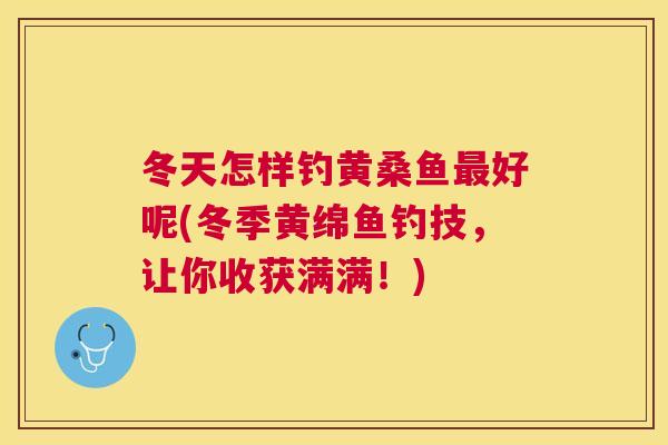 冬天怎样钓黄桑鱼好呢(冬季黄绵鱼钓技,让你收获满满!) 冬天怎样钓黄桑鱼好呢(冬季黄绵鱼钓技,让你收获满满!)