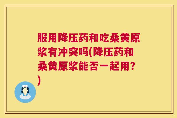 服用药和吃桑黄原浆有冲突吗(药和桑黄原浆能否一起用?) 服用药和吃桑黄原浆有冲突吗(药和桑黄原浆能否一起用?)