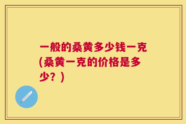 一般的桑黄多少钱一克(桑黄一克的价格是多少?) 一般的桑黄多少钱一克(桑黄一克的价格是多少?)