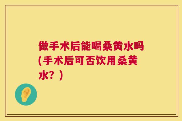 做手术后能喝桑黄水吗(手术后可否饮用桑黄水?) 做手术后能喝桑黄水吗(手术后可否饮用桑黄水?)