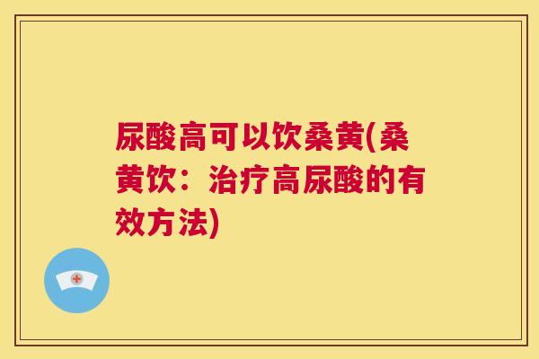 尿酸高可以饮桑黄(桑黄饮:高尿酸的有效方法) 尿酸高可以饮桑黄(桑黄饮:高尿酸的有效方法)