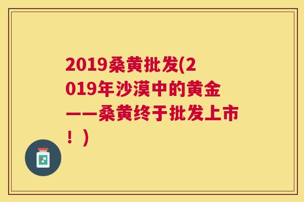 2019桑黄批发(2019年沙漠中的黄金——桑黄终于批发上市!) 2019桑黄批发(2019年沙漠中的黄金——桑黄终于批发上市!)