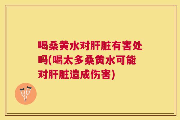 喝桑黄水对有害处吗(喝太多桑黄水可能对造成伤害) 喝桑黄水对有害处吗(喝太多桑黄水可能对造成伤害)
