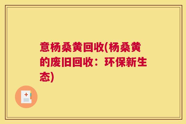 意杨桑黄回收(杨桑黄的废旧回收:环保新生态) 意杨桑黄回收(杨桑黄的废旧回收:环保新生态)