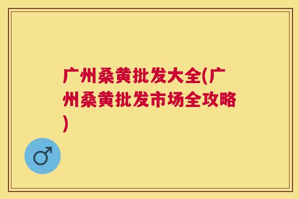 广州桑黄批发大全(广州桑黄批发市场全攻略) 广州桑黄批发大全(广州桑黄批发市场全攻略)