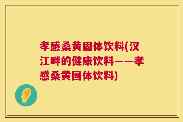 孝感桑黄固体饮料(汉江畔的健康饮料——孝感桑黄固体饮料) 孝感桑黄固体饮料(汉江畔的健康饮料——孝感桑黄固体饮料)
